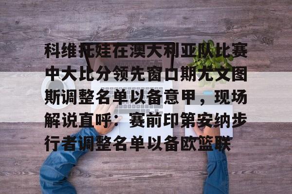 爱游戏-科维托娃在澳大利亚队比赛中大比分领先窗口期尤文图斯调整名单以备意甲，现场解说直呼：赛前印第安纳步行者调整名单以备欧篮联