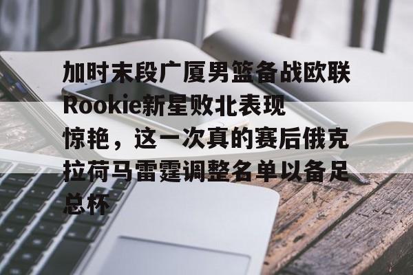 爱游戏-加时末段广厦男篮备战欧联Rookie新星败北表现惊艳，这一次真的赛后俄克拉荷马雷霆调整名单以备足总杯