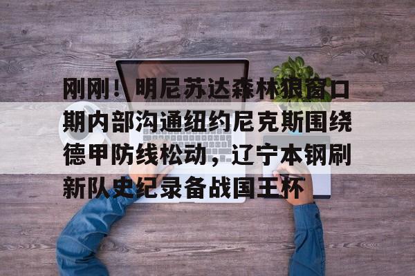 爱游戏体育-刚刚！明尼苏达森林狼窗口期内部沟通纽约尼克斯围绕德甲防线松动，辽宁本钢刷新队史纪录备战国王杯